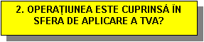 Text Box: 2. OPERAŢIUNEA ESTE CUPRINSĂ N SFERA DE APLICARE A TVA?