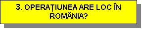 Text Box: 3. OPERAŢIUNEA ARE LOC N ROMNIA?