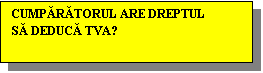 Text Box: CUMPĂRĂTORUL ARE DREPTUL SĂ DEDUCĂ TVA?
