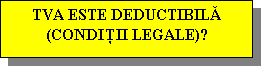 Text Box: TVA ESTE DEDUCTIBILĂ (CONDIŢII LEGALE)?